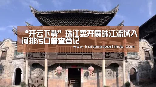 “开云下载”珠江委开展珠江流域入河排污口普查登记(图2) 开云APP