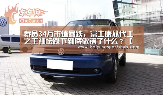裁员34万市值暴跌,富士康从代工之王神坛跌下到底做错了什么?【开云下载】(图2) 开云官方