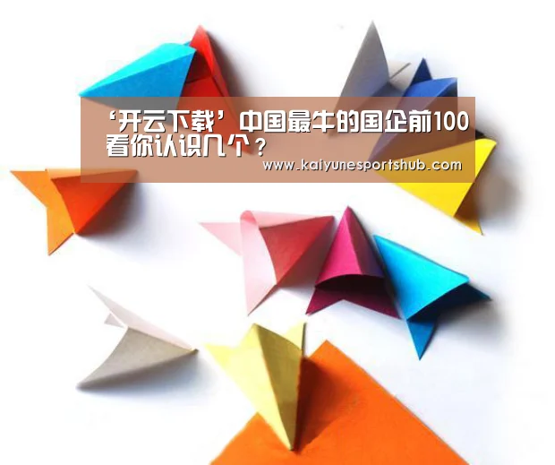 ‘开云下载’中国最牛的国企前100 看你认识几个?(图3) 开云官方