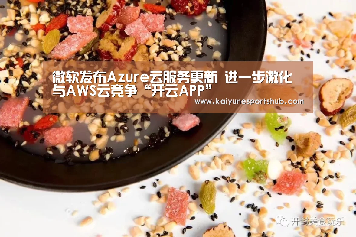 微软发布Azure云服务更新 进一步激化与AWS云竞争“开云APP”(图2) 开云地址